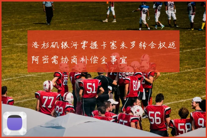 洛杉矶银河掌握卡塞米罗转会权迈阿密需协商补偿金事宜