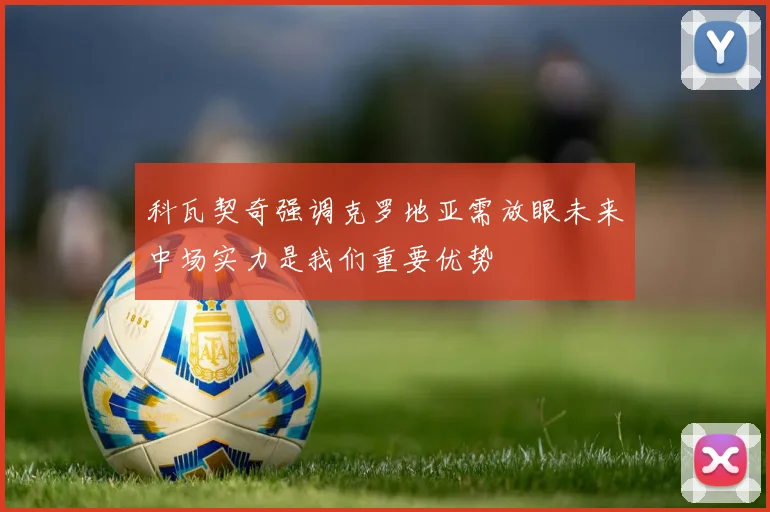 科瓦契奇强调克罗地亚需放眼未来中场实力是我们重要优势