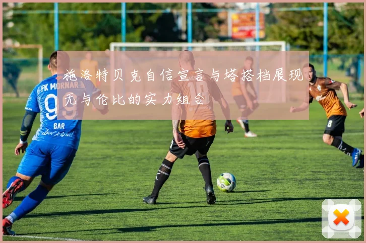 施洛特贝克自信宣言与塔搭档展现无与伦比的实力组合