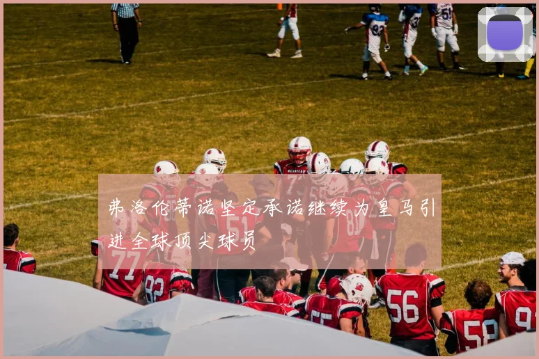 弗洛伦蒂诺坚定承诺继续为皇马引进全球顶尖球员