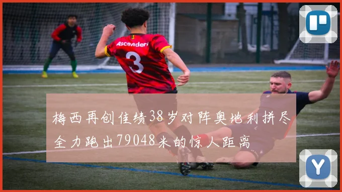 梅西再创佳绩38岁对阵奥地利拼尽全力跑出79048米的惊人距离