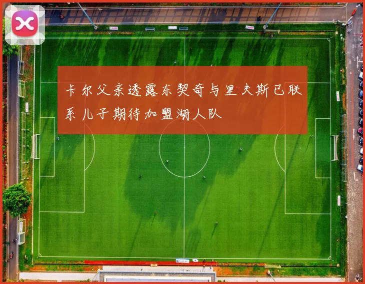 卡尔父亲透露东契奇与里夫斯已联系儿子期待加盟湖人队