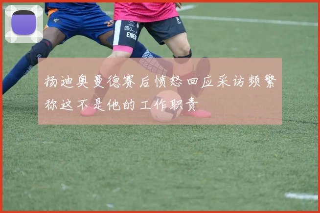 扬迪奥曼德赛后愤怒回应采访频繁称这不是他的工作职责