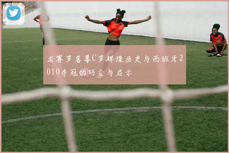 龙赛罗落幕C罗辉煌历史与西班牙2010夺冠的巧合与启示
