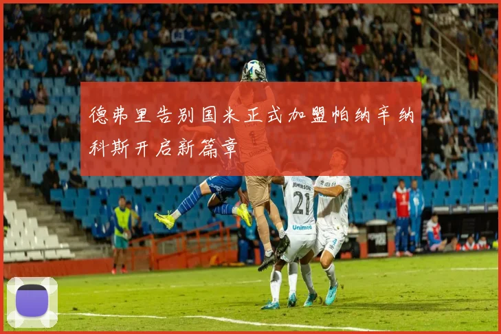 德弗里告别国米正式加盟帕纳辛纳科斯开启新篇章