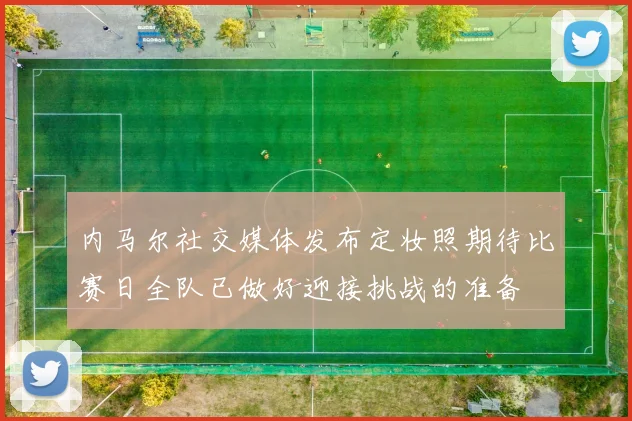 内马尔社交媒体发布定妆照期待比赛日全队已做好迎接挑战的准备