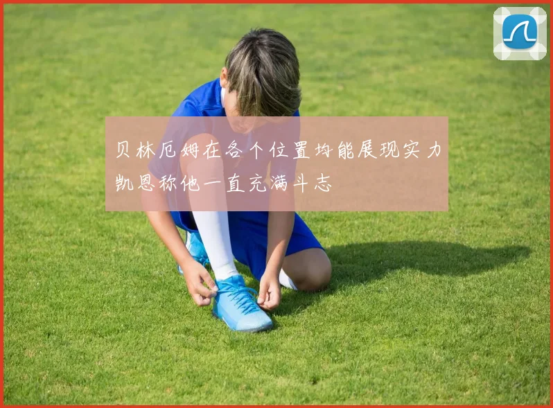 贝林厄姆在各个位置均能展现实力凯恩称他一直充满斗志