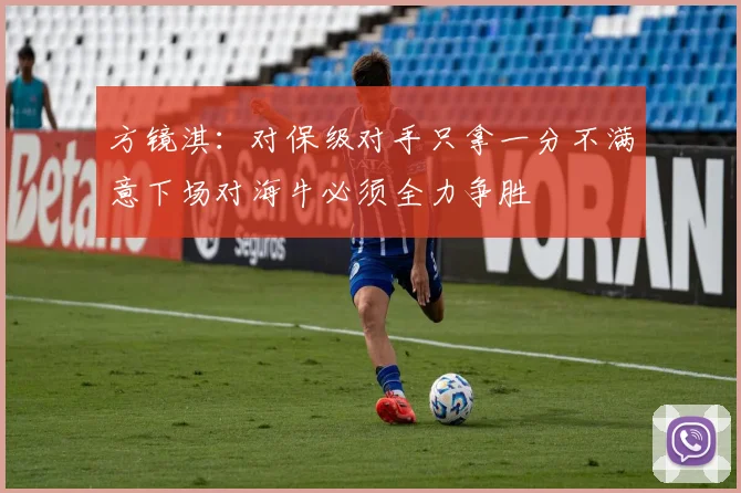 方镜淇：对保级对手只拿一分不满意下场对海牛必须全力争胜