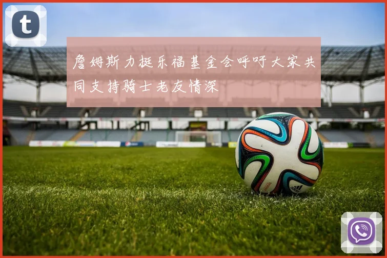 詹姆斯力挺乐福基金会呼吁大家共同支持骑士老友情深