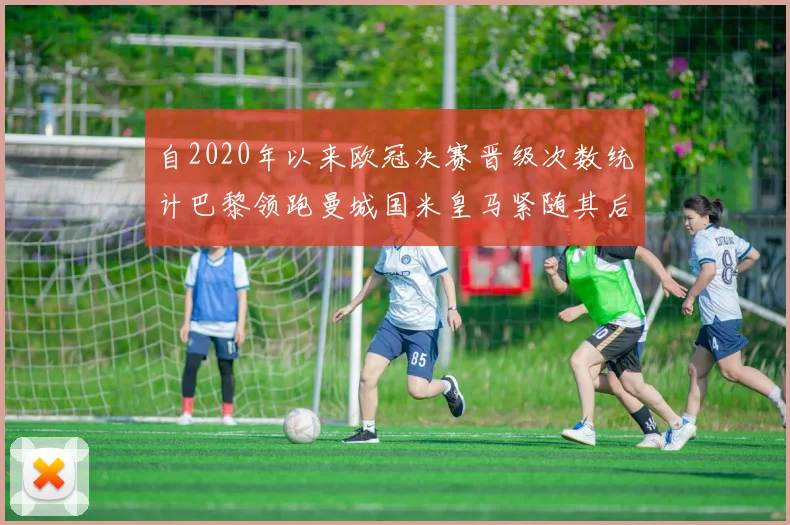 自2020年以来欧冠决赛晋级次数统计巴黎领跑曼城国米皇马紧随其后