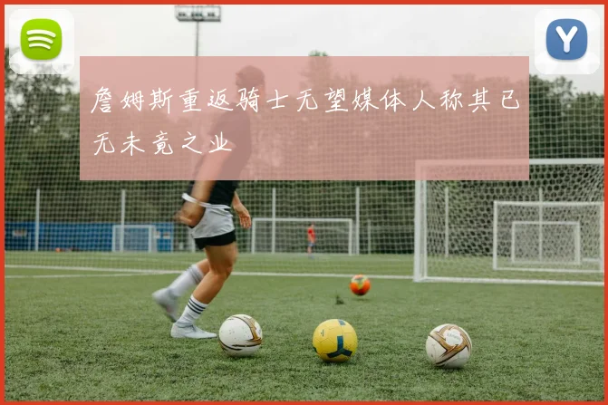 詹姆斯重返骑士无望媒体人称其已无未竟之业