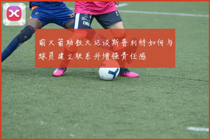 前火箭助教火记谈斯普利特如何与球员建立联系并增强责任感