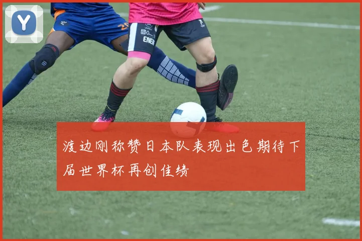 渡边刚称赞日本队表现出色期待下届世界杯再创佳绩