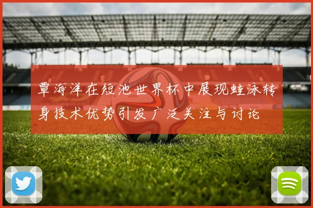 覃海洋在短池世界杯中展现蛙泳转身技术优势引发广泛关注与讨论