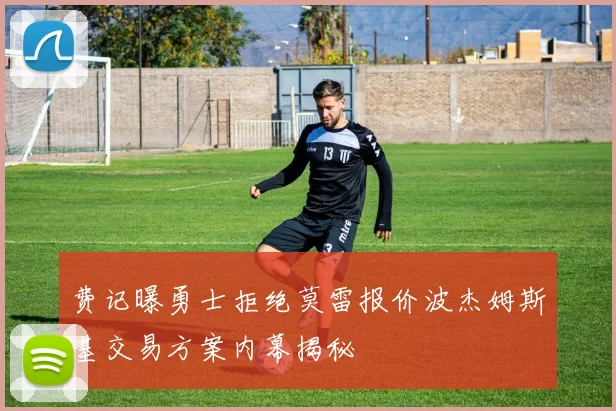 费记曝勇士拒绝莫雷报价波杰姆斯基交易方案内幕揭秘