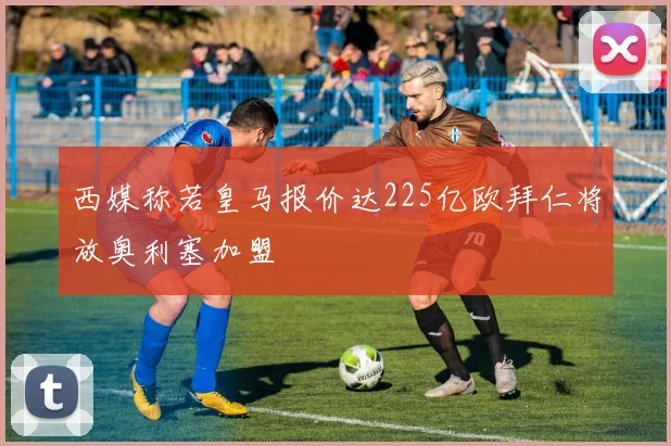 西媒称若皇马报价达225亿欧拜仁将放奥利塞加盟