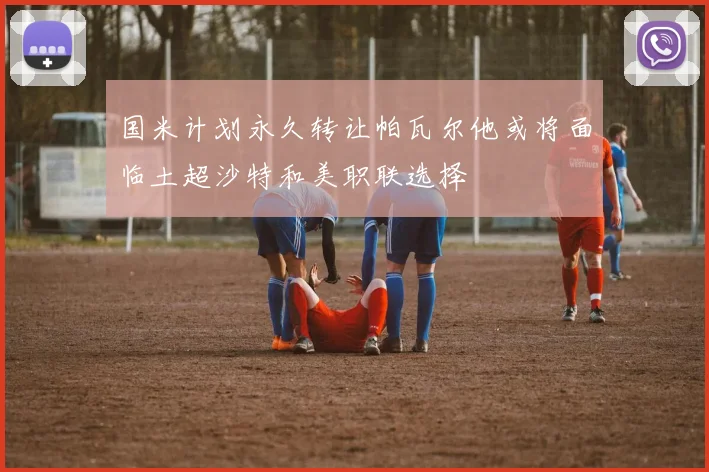 国米计划永久转让帕瓦尔他或将面临土超沙特和美职联选择
