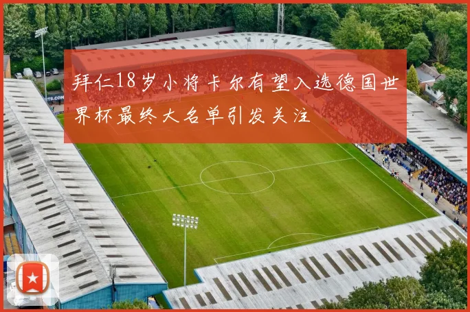 拜仁18岁小将卡尔有望入选德国世界杯最终大名单引发关注