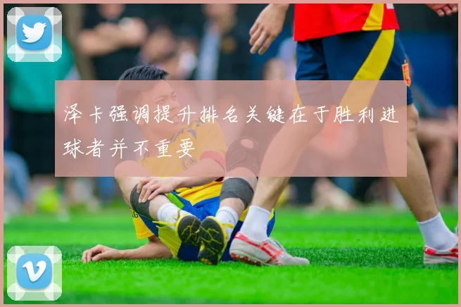 泽卡强调提升排名关键在于胜利进球者并不重要
