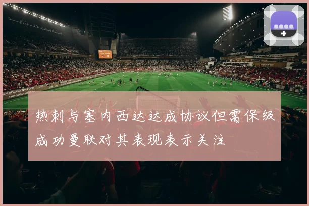 热刺与塞内西达达成协议但需保级成功曼联对其表现表示关注