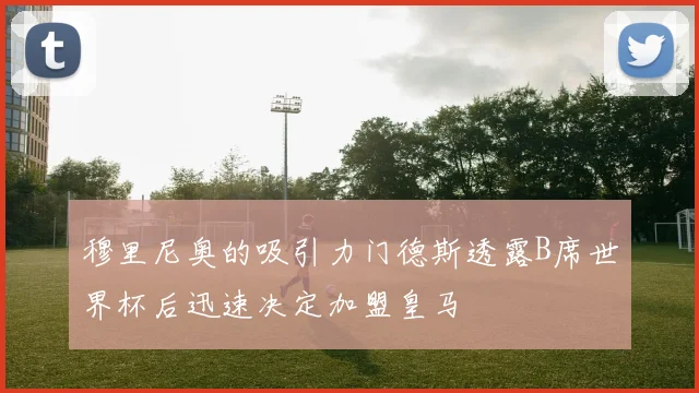 穆里尼奥的吸引力门德斯透露B席世界杯后迅速决定加盟皇马