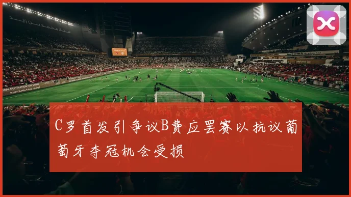 C罗首发引争议B费应罢赛以抗议葡萄牙夺冠机会受损