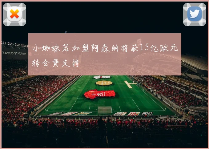 小蜘蛛若加盟阿森纳将获15亿欧元转会费支持