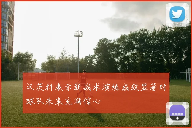 汉茨科表示新战术演练成效显著对球队未来充满信心